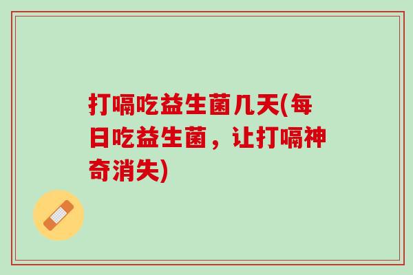 打嗝吃益生菌几天(每日吃益生菌，让打嗝神奇消失)