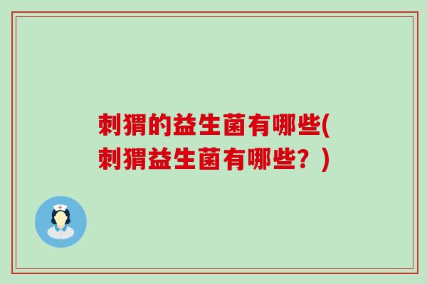 刺猬的益生菌有哪些(刺猬益生菌有哪些？)