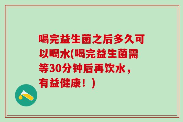 喝完益生菌之后多久可以喝水(喝完益生菌需等30分钟后再饮水，有益健康！)