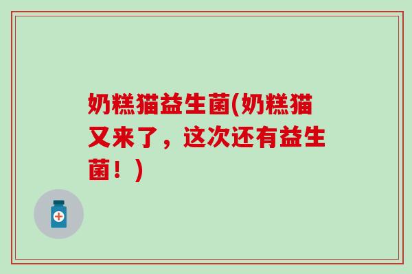奶糕猫益生菌(奶糕猫又来了，这次还有益生菌！)