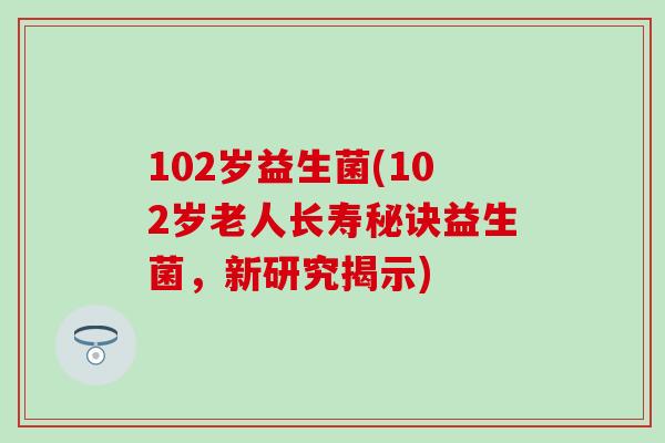 102岁益生菌(102岁老人长寿秘诀益生菌，新研究揭示)