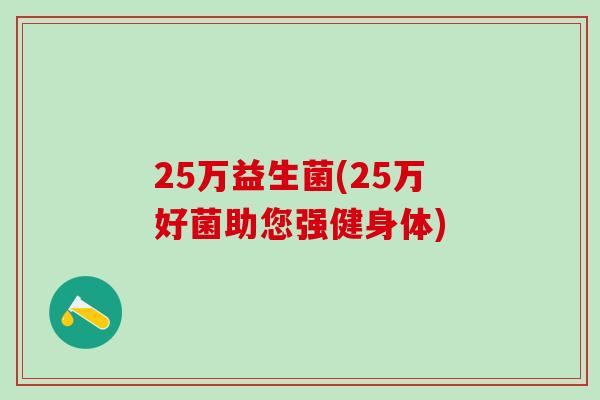 25万益生菌(25万好菌助您强健身体)