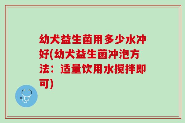 幼犬益生菌用多少水冲好(幼犬益生菌冲泡方法：适量饮用水搅拌即可)