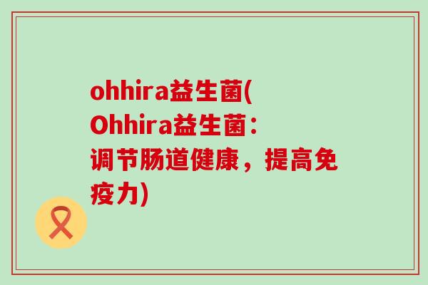 ohhira益生菌(Ohhira益生菌:调节肠道健康,提高力) ohhira益生菌(Ohhira益生菌:调节肠道健康,提高力)