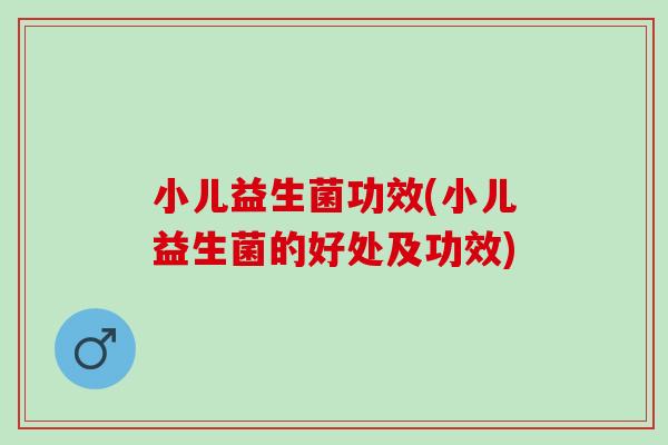 小儿益生菌功效(小儿益生菌的好处及功效)