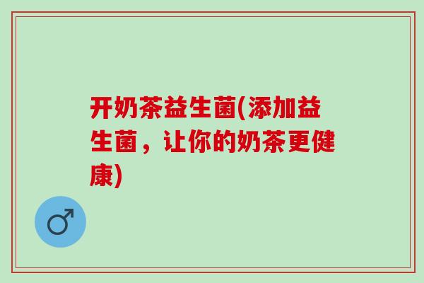 开奶茶益生菌(添加益生菌，让你的奶茶更健康)