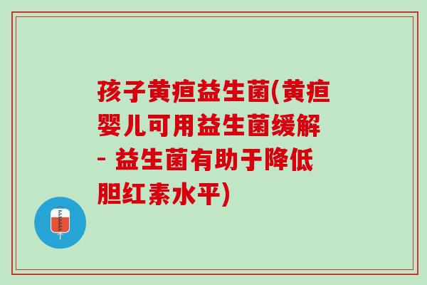 孩子黄疸益生菌(黄疸婴儿可用益生菌缓解 - 益生菌有助于降低胆红素水平)