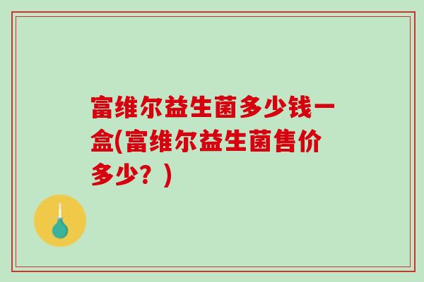富维尔益生菌多少钱一盒(富维尔益生菌售价多少？)