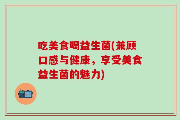 吃美食喝益生菌(兼顾口感与健康，享受美食益生菌的魅力)