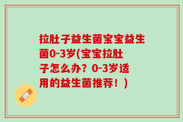拉肚子益生菌宝宝益生菌0-3岁(宝宝拉肚子怎么办？0-3岁适用的益生菌推荐！)