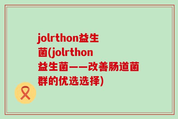 jolrthon益生菌(jolrthon益生菌——改善肠道菌群的优选选择)