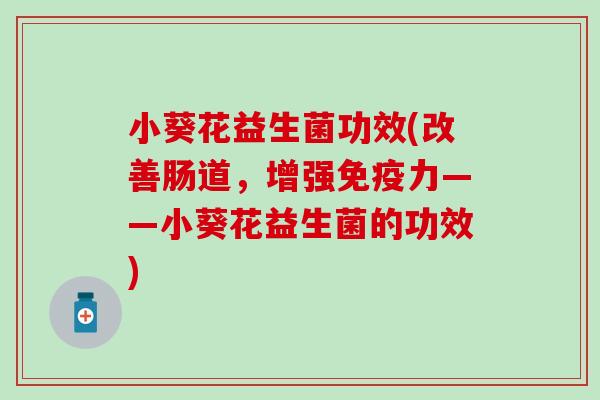 小葵花益生菌功效(改善肠道，增强免疫力——小葵花益生菌的功效)