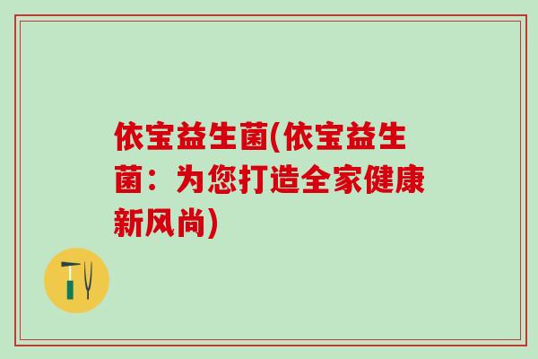 依宝益生菌(依宝益生菌：为您打造全家健康新风尚)
