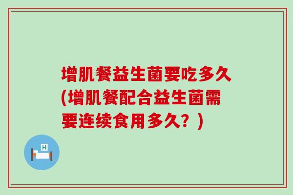 增肌餐益生菌要吃多久(增肌餐配合益生菌需要连续食用多久？)