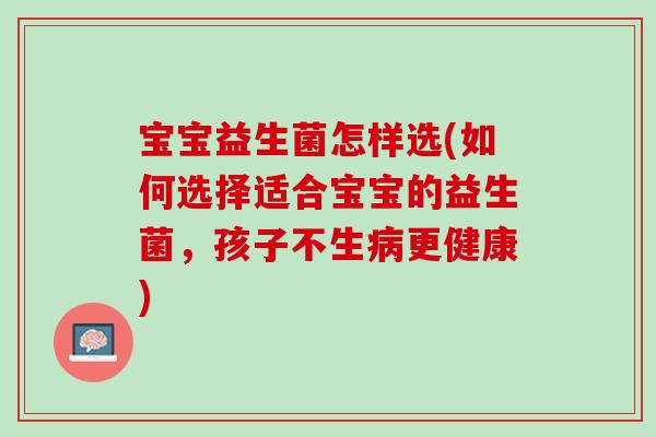 宝宝益生菌怎样选(如何选择适合宝宝的益生菌,孩子不生更健康) 宝宝益生菌怎样选(如何选择适合宝宝的益生菌,孩子不生更健康)