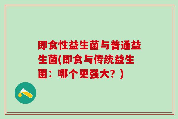 即食性益生菌与普通益生菌(即食与传统益生菌：哪个更强大？)
