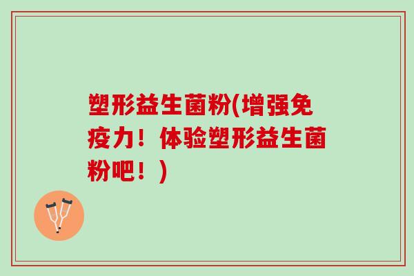 塑形益生菌粉(增强免疫力！体验塑形益生菌粉吧！)