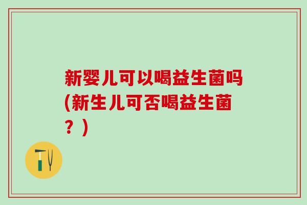 新婴儿可以喝益生菌吗(新生儿可否喝益生菌？)