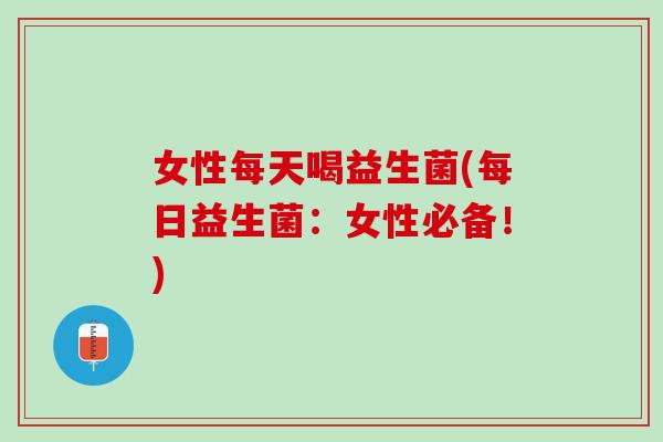 女性每天喝益生菌(每日益生菌：女性必备！)