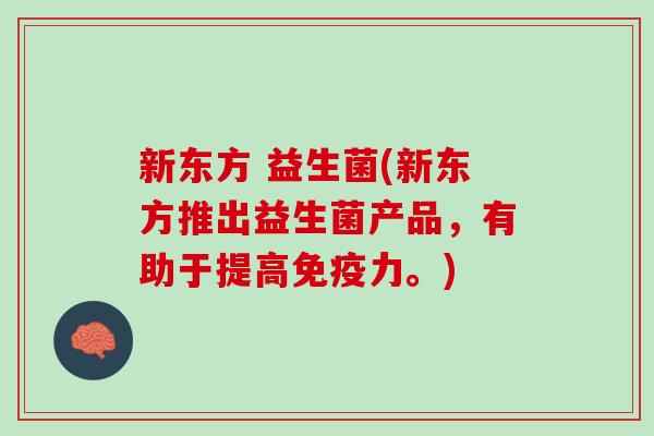 新东方 益生菌(新东方推出益生菌产品，有助于提高免疫力。)