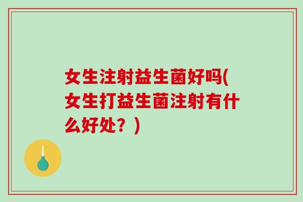 女生注射益生菌好吗(女生打益生菌注射有什么好处？)