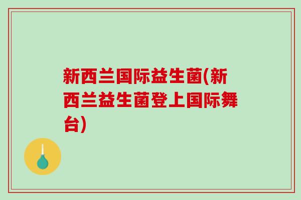 新西兰国际益生菌(新西兰益生菌登上国际舞台)