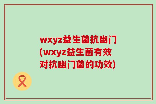 wxyz益生菌抗幽门(wxyz益生菌有效对抗幽门菌的功效)