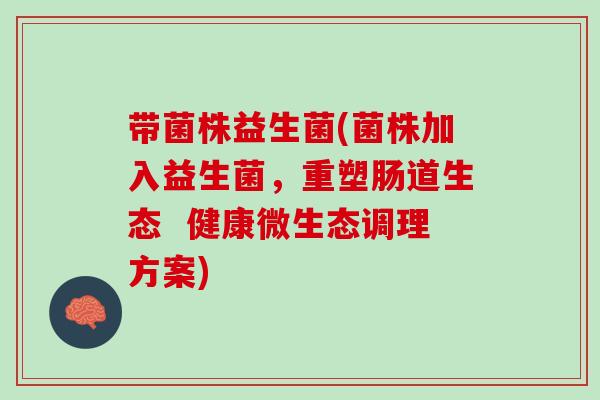 带菌株益生菌(菌株加入益生菌,重塑肠道生态 健康微生态调理方案) 带菌株益生菌(菌株加入益生菌,重塑肠道生态 健康微生态调理方案)