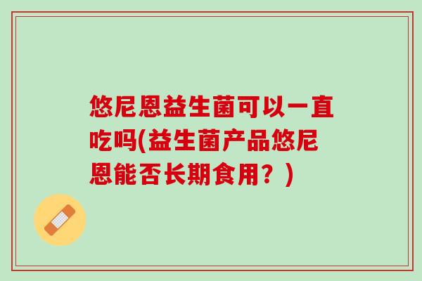 悠尼恩益生菌可以一直吃吗(益生菌产品悠尼恩能否长期食用？)