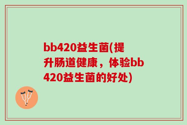 bb420益生菌(提升肠道健康，体验bb420益生菌的好处)