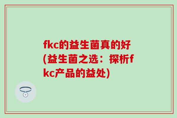 fkc的益生菌真的好(益生菌之选：探析fkc产品的益处)