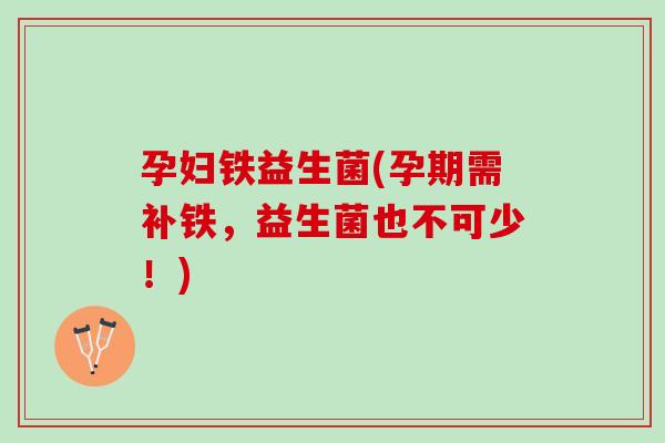 孕妇铁益生菌(孕期需补铁，益生菌也不可少！)