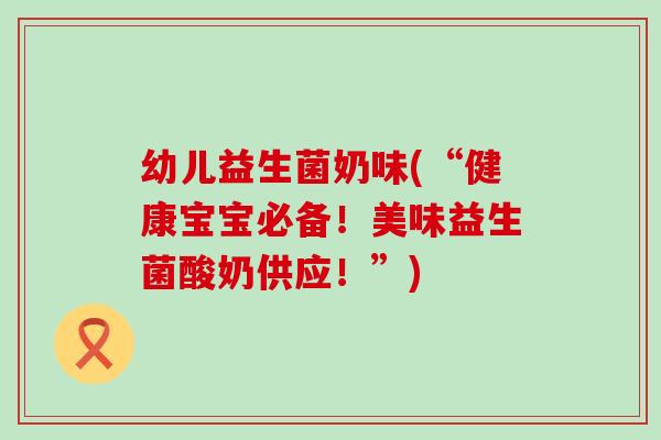 幼儿益生菌奶味(“健康宝宝必备！美味益生菌酸奶供应！”)