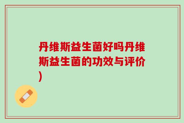 丹维斯益生菌好吗丹维斯益生菌的功效与评价)