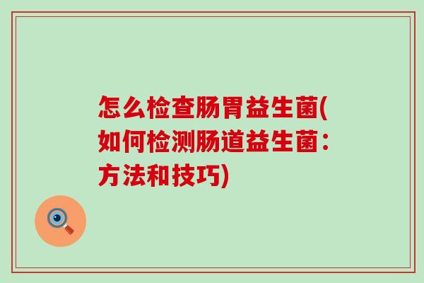 怎么检查肠胃益生菌(如何检测肠道益生菌：方法和技巧)