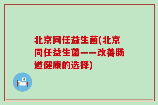 北京同任益生菌(北京同任益生菌——改善肠道健康的选择)