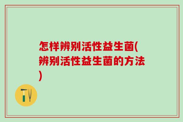 怎样辨别活性益生菌(辨别活性益生菌的方法)