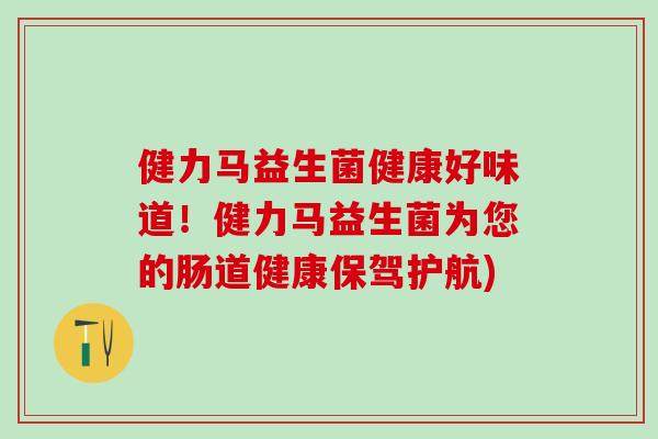 健力马益生菌健康好味道！健力马益生菌为您的肠道健康保驾护航)