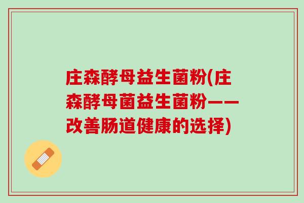 庄森酵母益生菌粉(庄森酵母菌益生菌粉——改善肠道健康的选择)