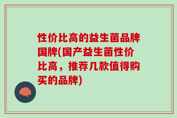 性价比高的益生菌品牌国牌(国产益生菌性价比高，推荐几款值得购买的品牌)