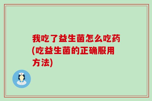 我吃了益生菌怎么吃药(吃益生菌的正确服用方法) 我吃了益生菌怎么吃药(吃益生菌的正确服用方法)
