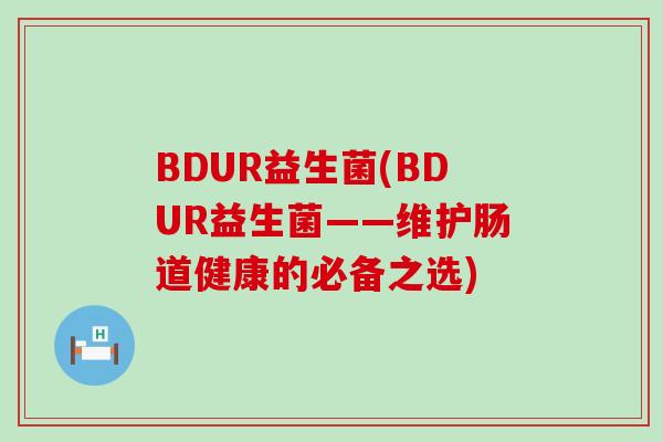BDUR益生菌(BDUR益生菌——维护肠道健康的必备之选) BDUR益生菌(BDUR益生菌——维护肠道健康的必备之选)