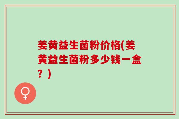 姜黄益生菌粉价格(姜黄益生菌粉多少钱一盒？)
