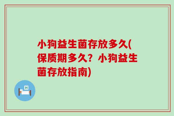 小狗益生菌存放多久(保质期多久？小狗益生菌存放指南)