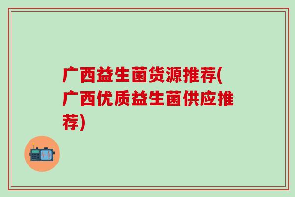 广西益生菌货源推荐(广西优质益生菌供应推荐)