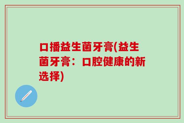 口播益生菌牙膏(益生菌牙膏：口腔健康的新选择)