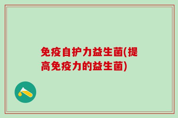 免疫自护力益生菌(提高免疫力的益生菌)