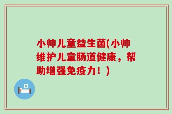 小帅儿童益生菌(小帅维护儿童肠道健康，帮助增强免疫力！)