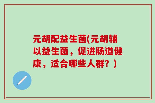 元胡配益生菌(元胡辅以益生菌，促进肠道健康，适合哪些人群？)