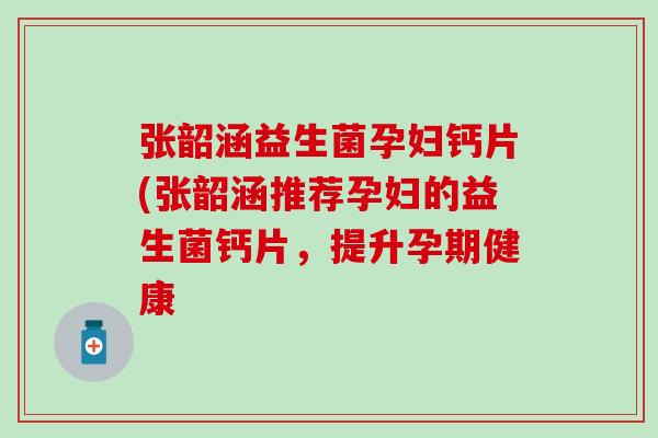 张韶涵益生菌孕妇钙片(张韶涵推荐孕妇的益生菌钙片，提升孕期健康